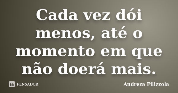 Cada vez dói menos, até o momento em que não doerá mais.... Frase de Andreza Filizzola.