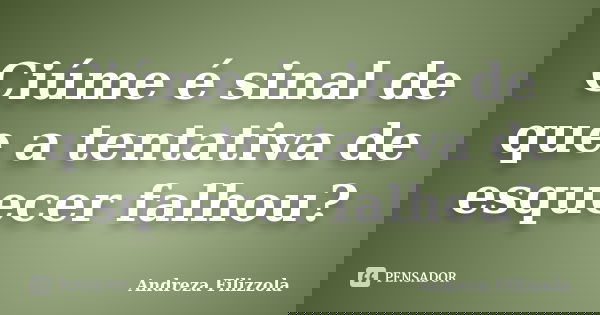 Ciúme é sinal de que a tentativa de esquecer falhou?... Frase de Andreza Filizzola.