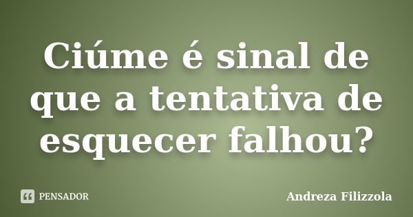 Ciúme é sinal de que a tentativa de esquecer falhou?... Frase de Andreza Filizzola.