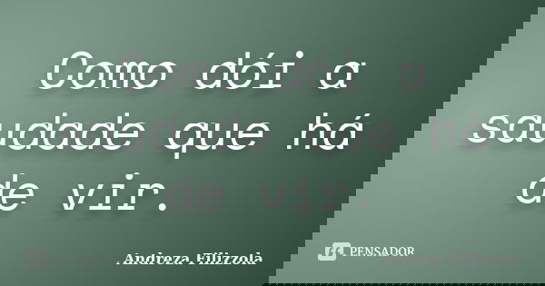 Como dói a saudade que há de vir.... Frase de Andreza Filizzola.