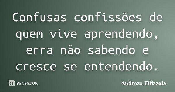 Confusas confissões de quem vive aprendendo, erra não sabendo e cresce se entendendo.... Frase de Andreza Filizzola.