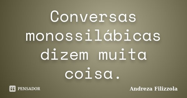 Conversas monossilábicas dizem muita coisa.... Frase de Andreza Filizzola.