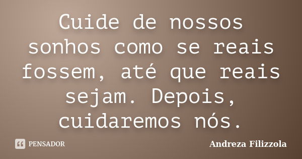 Cuide de nossos sonhos como se reais fossem, até que reais sejam. Depois, cuidaremos nós.... Frase de Andreza Filizzola.