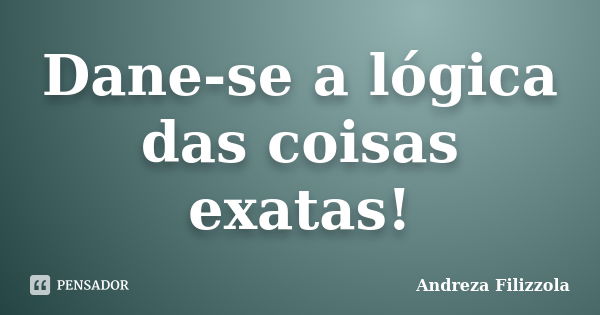 Dane-se a lógica das coisas exatas!... Frase de Andreza Filizzola.