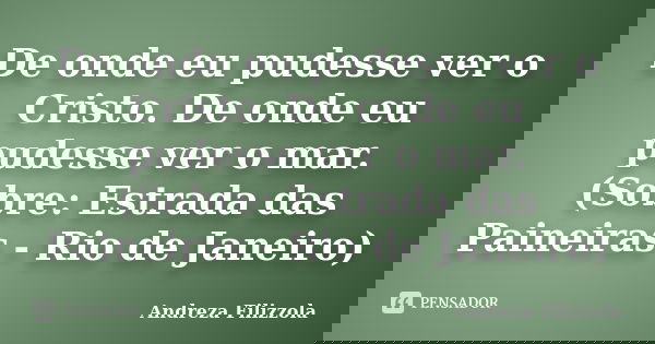 De onde eu pudesse ver o Cristo. De onde eu pudesse ver o mar. (Sobre: Estrada das Paineiras - Rio de Janeiro)... Frase de Andreza Filizzola.