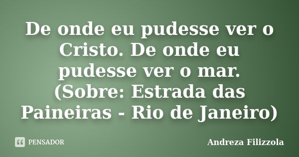 De onde eu pudesse ver o Cristo. De onde eu pudesse ver o mar. (Sobre: Estrada das Paineiras - Rio de Janeiro)... Frase de Andreza Filizzola.