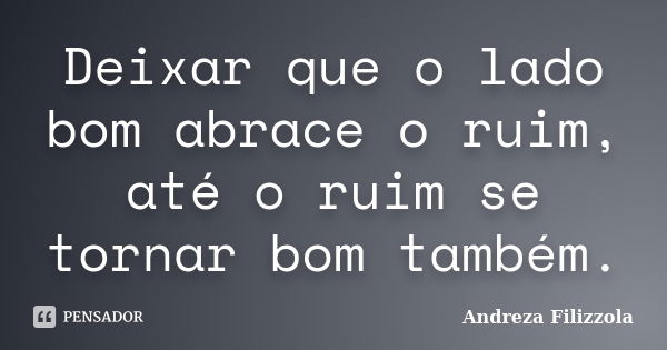 Deixar que o lado bom abrace o ruim, até o ruim se tornar bom também.... Frase de Andreza Filizzola.