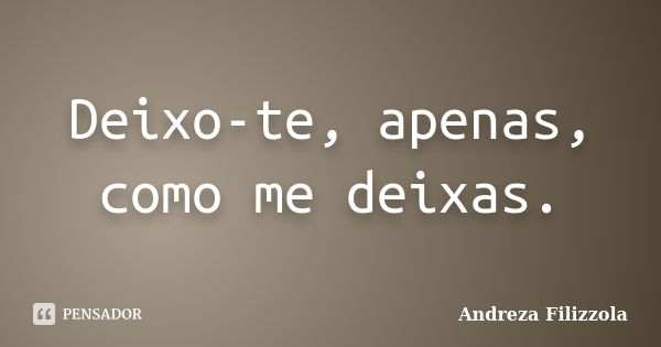 Deixo-te, apenas, como me deixas.... Frase de Andreza Filizzola.