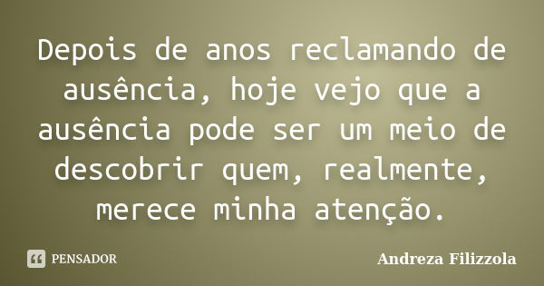 Depois de anos reclamando de ausência, hoje vejo que a ausência pode ser um meio de descobrir quem, realmente, merece minha atenção.... Frase de Andreza Filizzola.