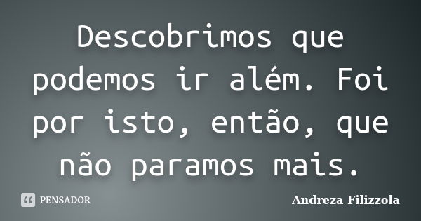 Descobrimos que podemos ir além. Foi por isto, então, que não paramos mais.... Frase de Andreza Filizzola.