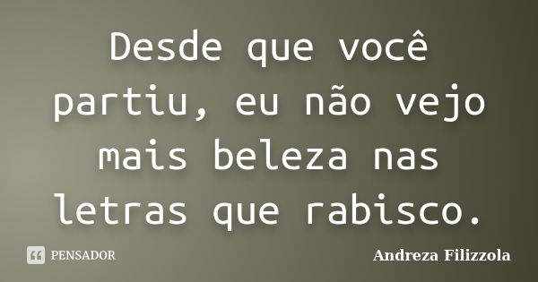 Desde que você partiu, eu não vejo mais beleza nas letras que rabisco.... Frase de Andreza Filizzola.