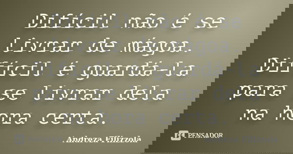 Difícil não é se livrar de mágoa. Difícil é guardá-la para se livrar dela na hora certa.... Frase de Andreza Filizzola.