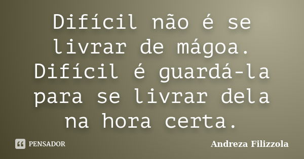 Difícil não é se livrar de mágoa. Difícil é guardá-la para se livrar dela na hora certa.... Frase de Andreza Filizzola.