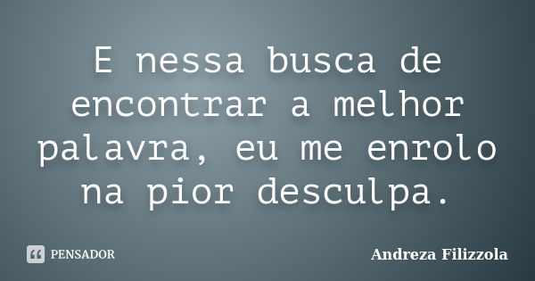 E nessa busca de encontrar a melhor palavra, eu me enrolo na pior desculpa.... Frase de Andreza Filizzola.