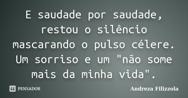 E saudade por saudade, restou o silêncio mascarando o pulso célere. Um sorriso e um "não some mais da minha vida".... Frase de Andreza Filizzola.