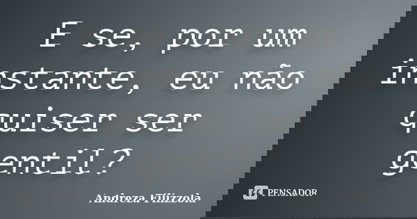 E se, por um instante, eu não quiser ser gentil?... Frase de Andreza Filizzola.