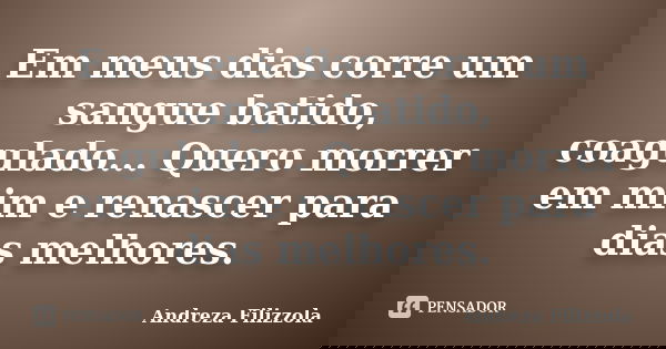 Em meus dias corre um sangue batido, coagulado... Quero morrer em mim e renascer para dias melhores.... Frase de Andreza Filizzola.