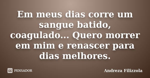 Em meus dias corre um sangue batido, coagulado... Quero morrer em mim e renascer para dias melhores.... Frase de Andreza Filizzola.