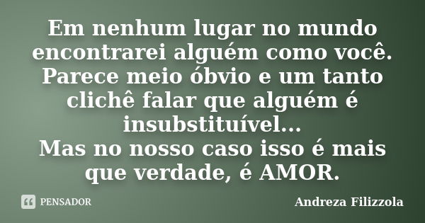 Em nenhum lugar no mundo encontrarei alguém como você. Parece meio óbvio e um tanto clichê falar que alguém é insubstituível... Mas no nosso caso isso é mais qu... Frase de Andreza Filizzola.