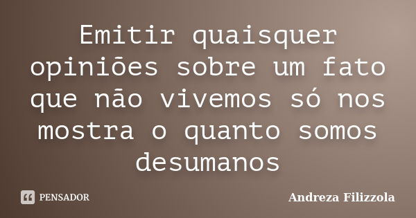 Emitir quaisquer opiniões sobre um fato que não vivemos só nos mostra o quanto somos desumanos... Frase de Andreza Filizzola.