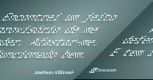 Encontrei um jeito provisório de me defender. Afastar-me. E tem funcionado bem.... Frase de Andreza Filizzola.