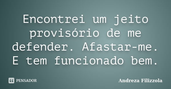 Encontrei um jeito provisório de me defender. Afastar-me. E tem funcionado bem.... Frase de Andreza Filizzola.