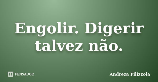 Engolir. Digerir talvez não.... Frase de Andreza Filizzola.