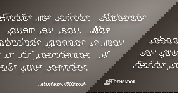 Então me sinta. Saberás quem eu sou. Mas descobrirás apenas o meu eu que a ti pertence. A feita pelo que sentes.... Frase de Andreza Filizzola.