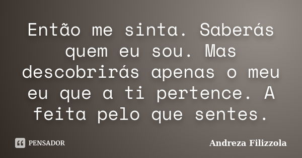 Então me sinta. Saberás quem eu sou. Mas descobrirás apenas o meu eu que a ti pertence. A feita pelo que sentes.... Frase de Andreza Filizzola.