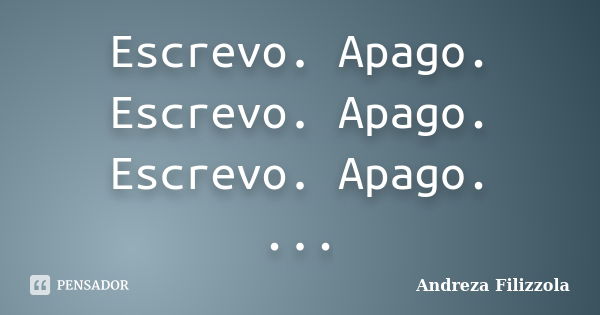 Escrevo. Apago. Escrevo. Apago. Escrevo. Apago. ...... Frase de Andreza Filizzola.