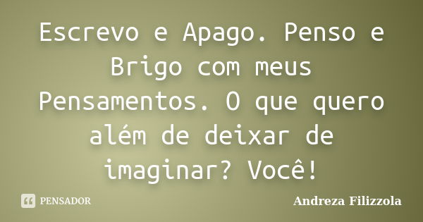 Escrevo e Apago. Penso e Brigo com meus Pensamentos. O que quero além de deixar de imaginar? Você!... Frase de Andreza Filizzola.