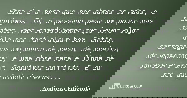 Essa é a hora que nos damos as mãos, e seguimos. Tá, o passado pesa um pouco nas costas, mas acreditamos que levar algo dele nos fará algum bem. Então, carregam... Frase de Andreza Filizzola.