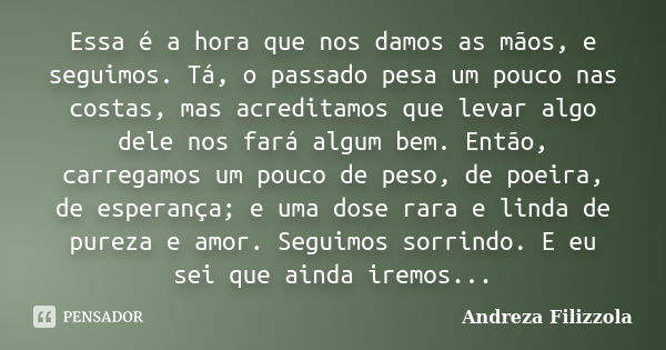 Essa é a hora que nos damos as mãos, e seguimos. Tá, o passado pesa um pouco nas costas, mas acreditamos que levar algo dele nos fará algum bem. Então, carregam... Frase de Andreza Filizzola.