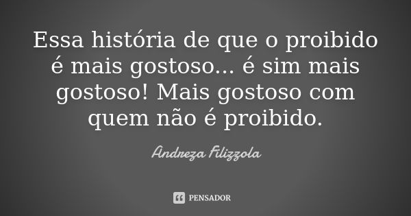 Essa história de que o proibido é mais gostoso... é sim mais gostoso! Mais gostoso com quem não é proibido.... Frase de Andreza Filizzola.