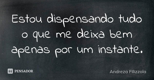 Estou dispensando tudo o que me deixa bem apenas por um instante.... Frase de Andreza Filizzola.