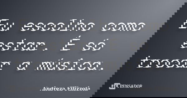Eu escolho como estar. É só trocar a música.... Frase de Andreza Filizzola.