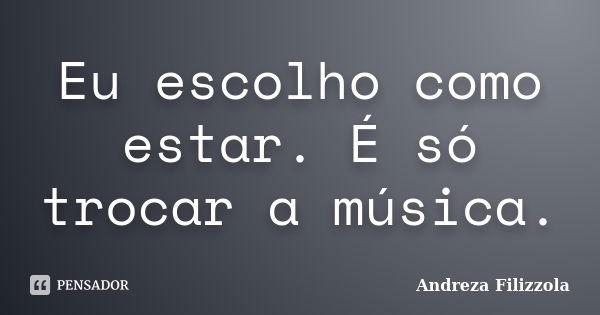 Eu escolho como estar. É só trocar a música.... Frase de Andreza Filizzola.