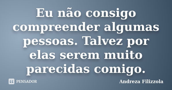 Eu não consigo compreender algumas pessoas. Talvez por elas serem muito parecidas comigo.... Frase de Andreza Filizzola.