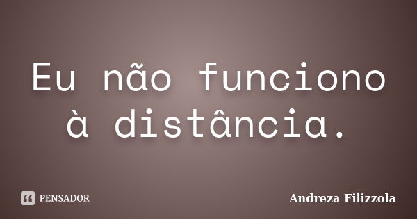 Eu não funciono à distância.... Frase de Andreza Filizzola.