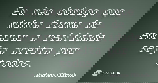 Eu não obrigo que minha forma de encarar a realidade seja aceita por todos.... Frase de Andreza Filizzola.