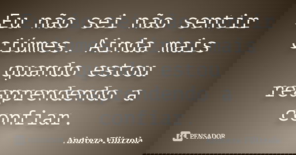 Eu não sei não sentir ciúmes. Ainda mais quando estou reaprendendo a confiar.... Frase de Andreza Filizzola.