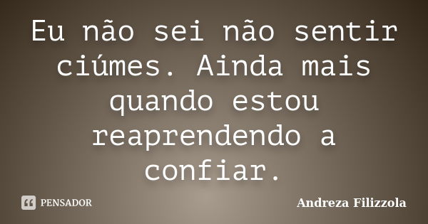 Eu não sei não sentir ciúmes. Ainda mais quando estou reaprendendo a confiar.... Frase de Andreza Filizzola.