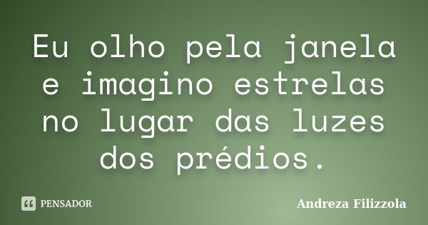 Eu olho pela janela e imagino estrelas no lugar das luzes dos prédios.... Frase de Andreza Filizzola.