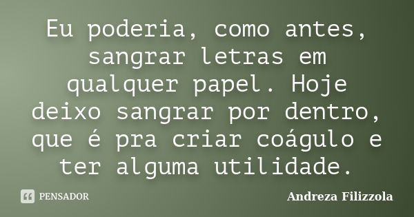 Eu poderia, como antes, sangrar letras em qualquer papel. Hoje deixo sangrar por dentro, que é pra criar coágulo e ter alguma utilidade.... Frase de Andreza Filizzola.