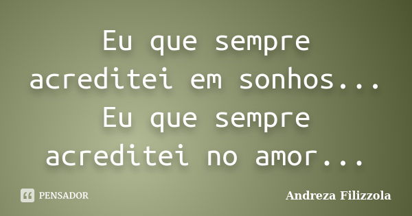 Eu que sempre acreditei em sonhos... Eu que sempre acreditei no amor...... Frase de Andreza Filizzola.