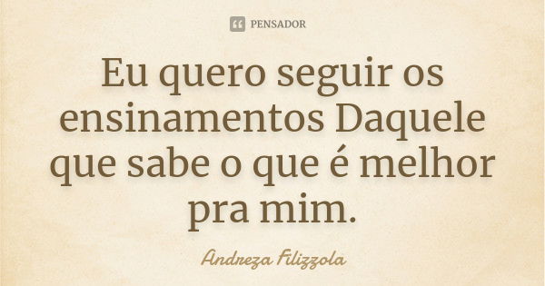 Eu quero seguir os ensinamentos Daquele que sabe o que é melhor pra mim.... Frase de Andreza Filizzola.