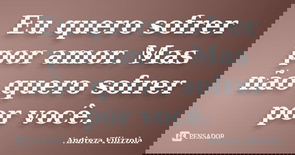 Eu quero sofrer por amor. Mas não quero sofrer por você.... Frase de Andreza Filizzola.