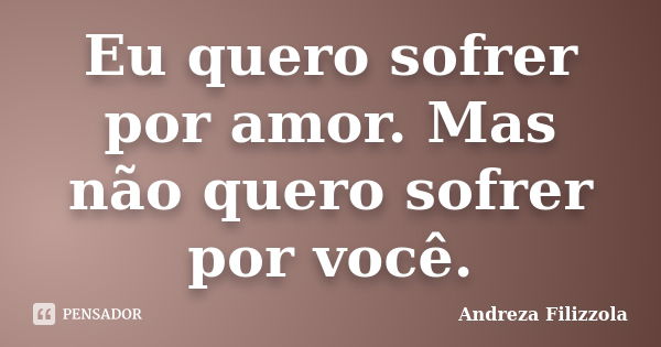 Eu quero sofrer por amor. Mas não quero sofrer por você.... Frase de Andreza Filizzola.