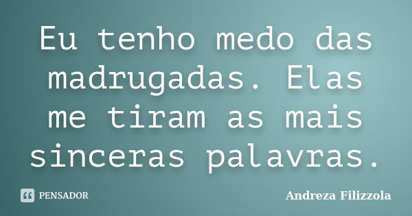 Eu tenho medo das madrugadas. Elas me tiram as mais sinceras palavras.... Frase de Andreza Filizzola.