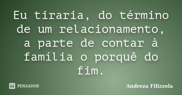 Eu tiraria, do término de um relacionamento, a parte de contar à família o porquê do fim.... Frase de Andreza Filizzola.